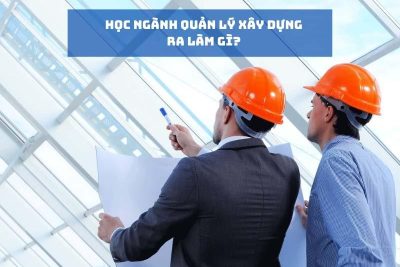 Học Quản lý xây dựng ra làm gì? Các tố chất cần có để theo đuổi ngành này